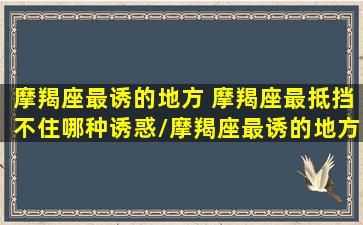 摩羯座最诱的地方 摩羯座最抵挡不住哪种诱惑/摩羯座最诱的地方 摩羯座最抵挡不住哪种诱惑-我的网站